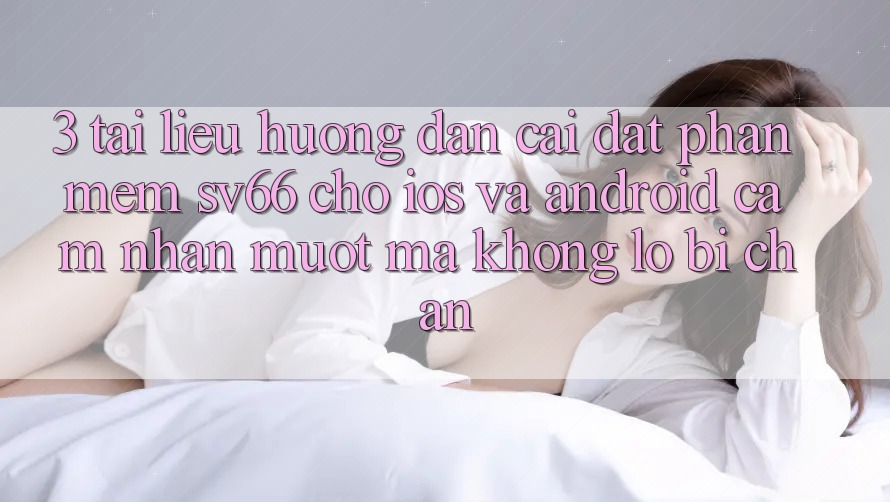 3. Tài liệu hướng dẫn Cài đặt Phần mềm SV66 Cho iOS Và Android - Cảm nhận Mượt mà Không Lo Bị Chặn 3. Tài liệu hướng dẫn Cài đặt Phần mềm SV66 Cho iOS Và Android - Cảm nhận Mượt mà Không Lo Bị Chặn