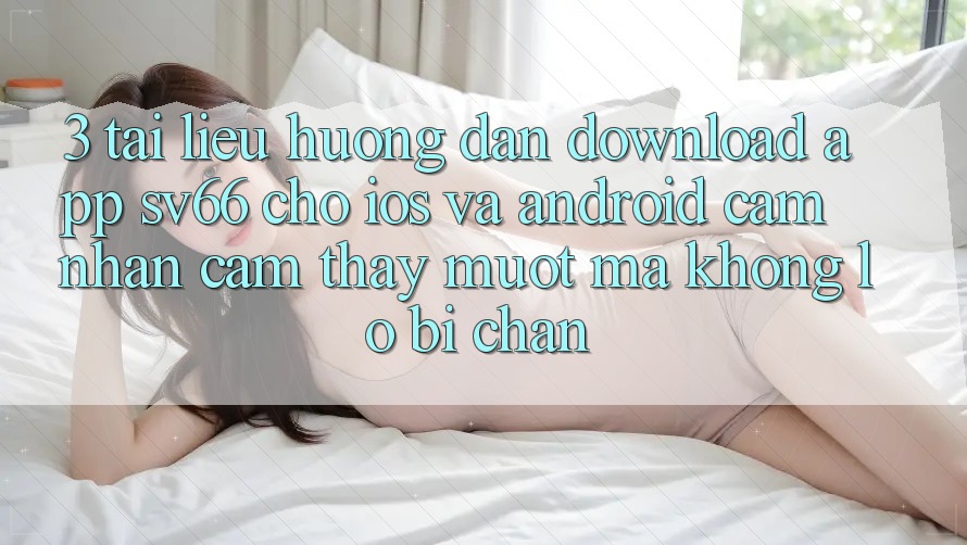 3. Tài liệu hướng dẫn Download App SV66 Cho iOS Và Android - Cảm nhận cảm thấy Mượt Mà Không Lo Bị Chặn 3. Tài liệu hướng dẫn Download App SV66 Cho iOS Và Android - Cảm nhận cảm thấy Mượt Mà Không Lo Bị Chặn