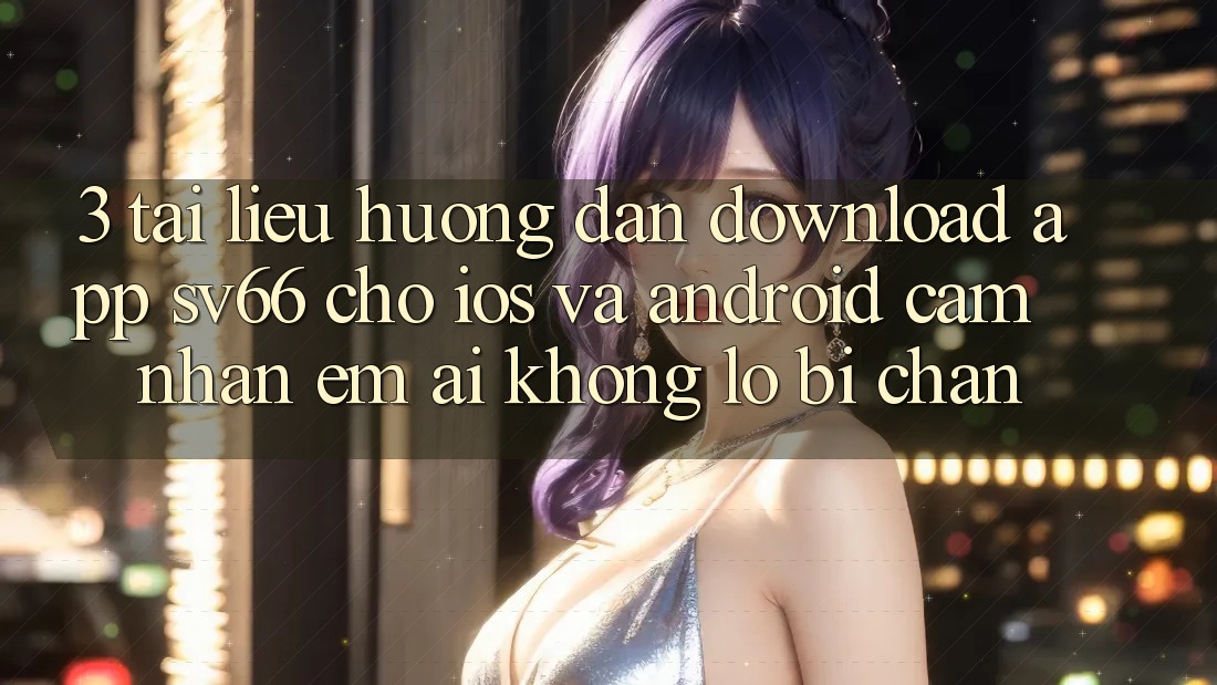 3. Tài liệu hướng dẫn Download App SV66 Cho iOS Và Android - Cảm nhận Êm ái Không Lo Bị Chặn 3. Tài liệu hướng dẫn Download App SV66 Cho iOS Và Android - Cảm nhận Êm ái Không Lo Bị Chặn
