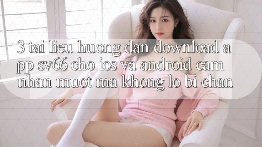 3. Tài liệu hướng dẫn Download App SV66 Cho iOS Và Android - Cảm nhận Mượt mà Không Lo Bị Chặn 3. Tài liệu hướng dẫn Download App SV66 Cho iOS Và Android - Cảm nhận Mượt mà Không Lo Bị Chặn
