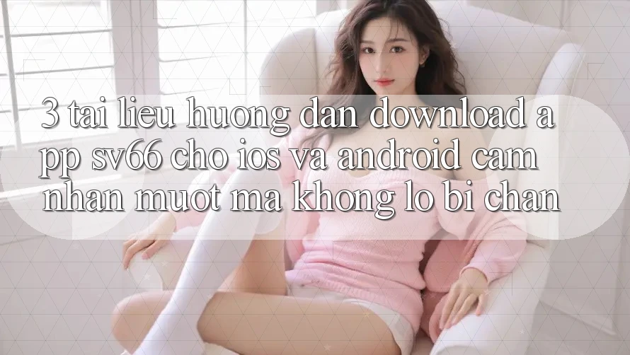 3. Tài liệu hướng dẫn Download App SV66 Cho iOS Và Android - Cảm nhận Mượt Mà Không Lo Bị Chặn 3. Tài liệu hướng dẫn Download App SV66 Cho iOS Và Android - Cảm nhận Mượt Mà Không Lo Bị Chặn