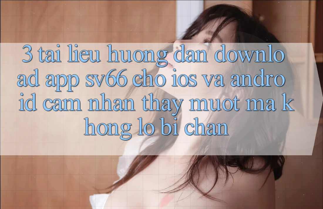 3. Tài liệu hướng dẫn Download App SV66 Cho iOS Và Android - Cảm nhận thấy Mượt mà Không Lo Bị Chặn 3. Tài liệu hướng dẫn Download App SV66 Cho iOS Và Android - Cảm nhận thấy Mượt mà Không Lo Bị Chặn