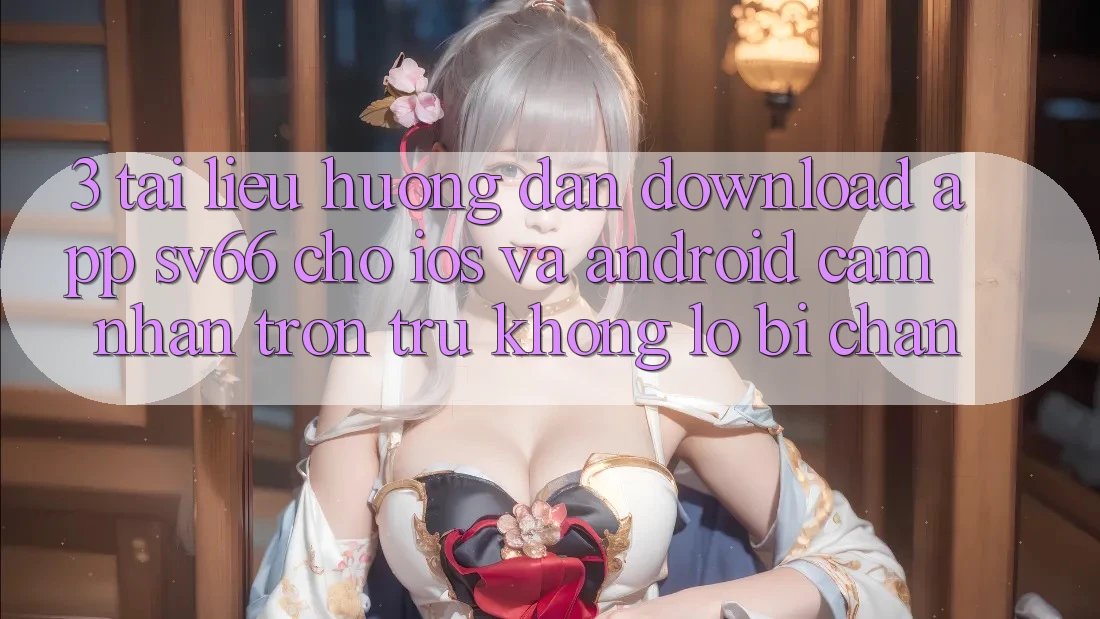 3. Tài liệu hướng dẫn Download App SV66 Cho iOS Và Android - Cảm nhận Trơn tru Không Lo Bị Chặn 3. Tài liệu hướng dẫn Download App SV66 Cho iOS Và Android - Cảm nhận Trơn tru Không Lo Bị Chặn