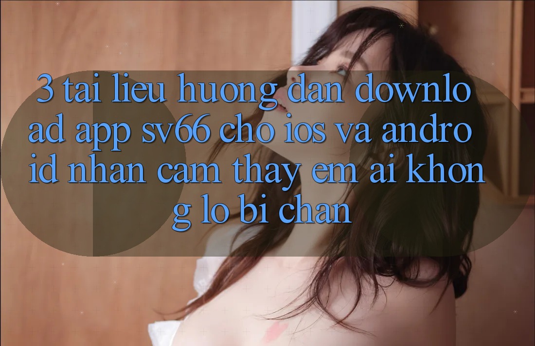 3. Tài liệu hướng dẫn Download App SV66 Cho iOS Và Android - Nhận cảm thấy Êm ái Không Lo Bị Chặn 3. Tài liệu hướng dẫn Download App SV66 Cho iOS Và Android - Nhận cảm thấy Êm ái Không Lo Bị Chặn