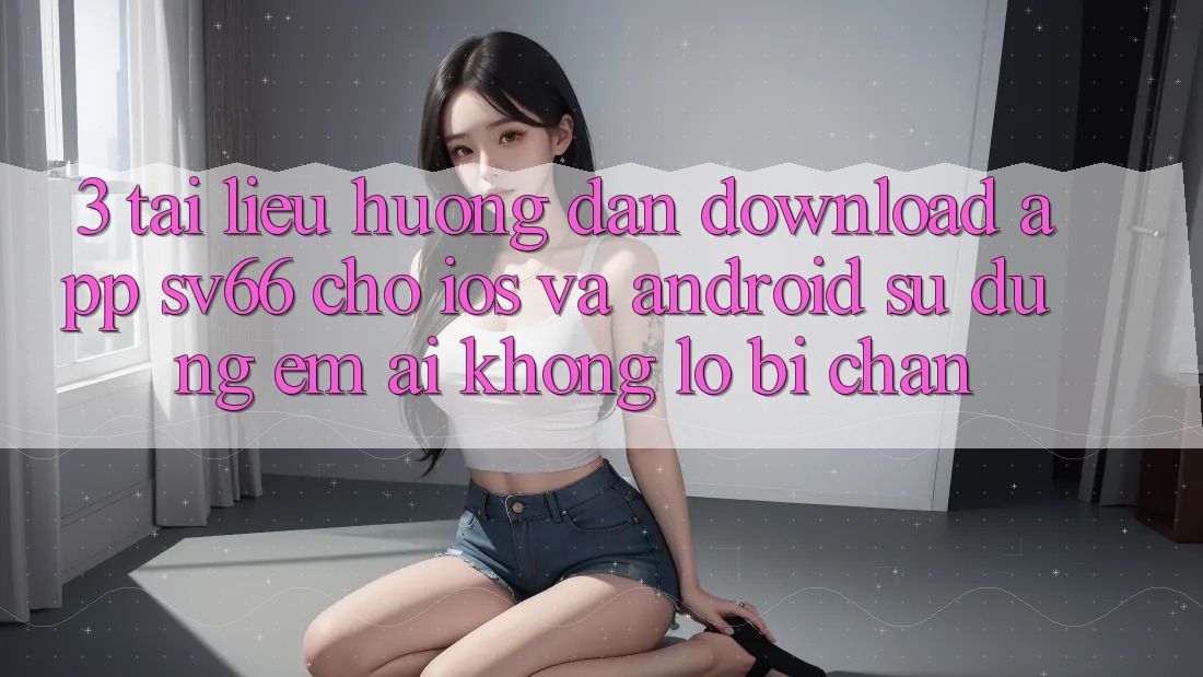 3. Tài liệu hướng dẫn Download App SV66 Cho iOS Và Android - Sử dụng Êm ái Không Lo Bị Chặn 3. Tài liệu hướng dẫn Download App SV66 Cho iOS Và Android - Sử dụng Êm ái Không Lo Bị Chặn