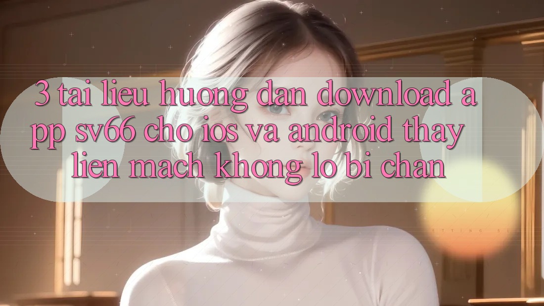 3. Tài liệu hướng dẫn Download App SV66 Cho iOS Và Android - Thấy Liền mạch Không Lo Bị Chặn 3. Tài liệu hướng dẫn Download App SV66 Cho iOS Và Android - Thấy Liền mạch Không Lo Bị Chặn