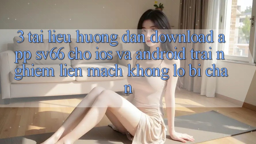 3. Tài liệu hướng dẫn Download App SV66 Cho iOS Và Android - Trải Nghiệm Liền mạch Không Lo Bị Chặn 3. Tài liệu hướng dẫn Download App SV66 Cho iOS Và Android - Trải Nghiệm Liền mạch Không Lo Bị Chặn