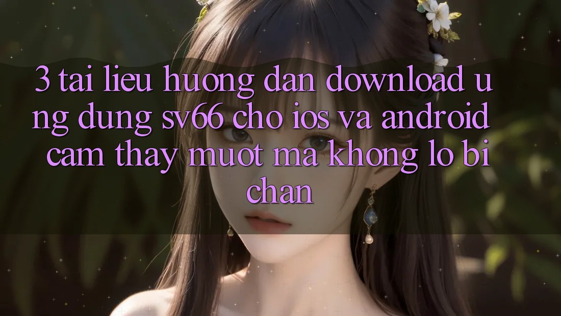 3. Tài liệu hướng dẫn Download Ứng dụng SV66 Cho iOS Và Android - Cảm thấy Mượt Mà Không Lo Bị Chặn 3. Tài liệu hướng dẫn Download Ứng dụng SV66 Cho iOS Và Android - Cảm thấy Mượt Mà Không Lo Bị Chặn
