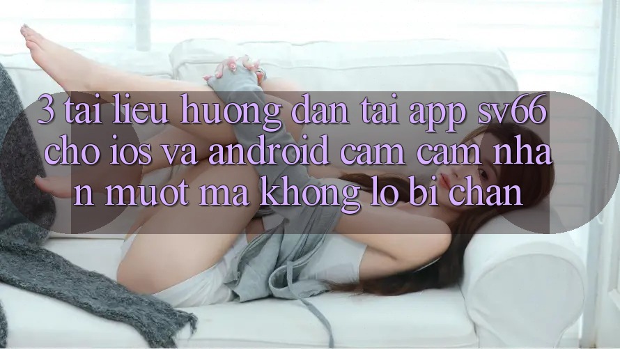 3. Tài liệu hướng dẫn Tải App SV66 Cho iOS Và Android - Cảm cảm nhận Mượt Mà Không Lo Bị Chặn 3. Tài liệu hướng dẫn Tải App SV66 Cho iOS Và Android - Cảm cảm nhận Mượt Mà Không Lo Bị Chặn
