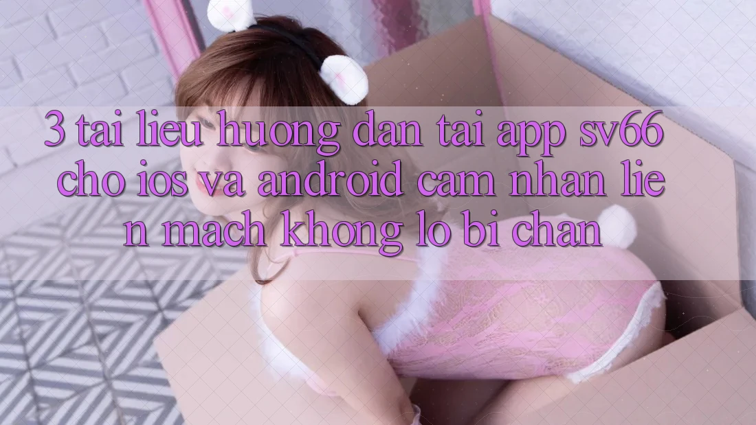 3. Tài liệu hướng dẫn Tải App SV66 Cho iOS Và Android - Cảm nhận Liền mạch Không Lo Bị Chặn 3. Tài liệu hướng dẫn Tải App SV66 Cho iOS Và Android - Cảm nhận Liền mạch Không Lo Bị Chặn
