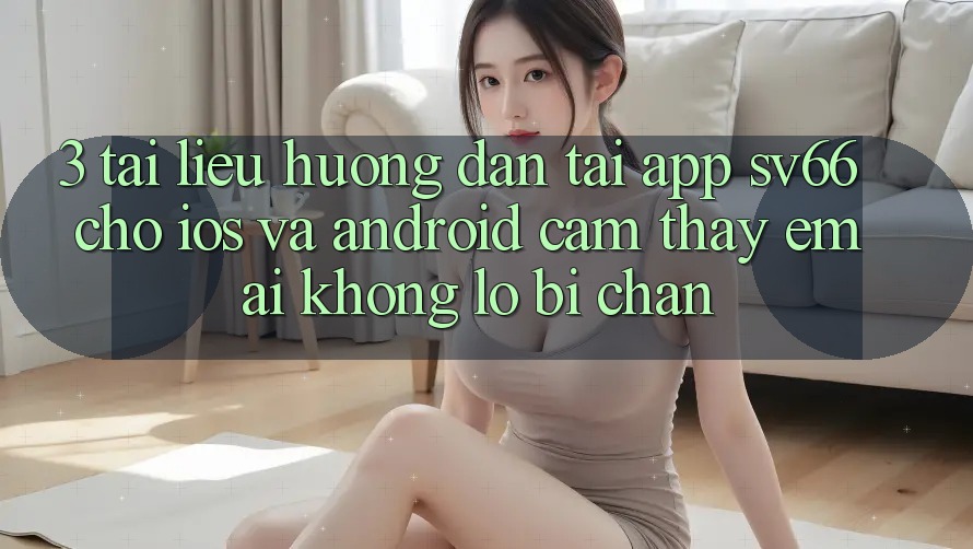 3. Tài liệu hướng dẫn Tải App SV66 Cho iOS Và Android - Cảm thấy Êm ái Không Lo Bị Chặn 3. Tài liệu hướng dẫn Tải App SV66 Cho iOS Và Android - Cảm thấy Êm ái Không Lo Bị Chặn