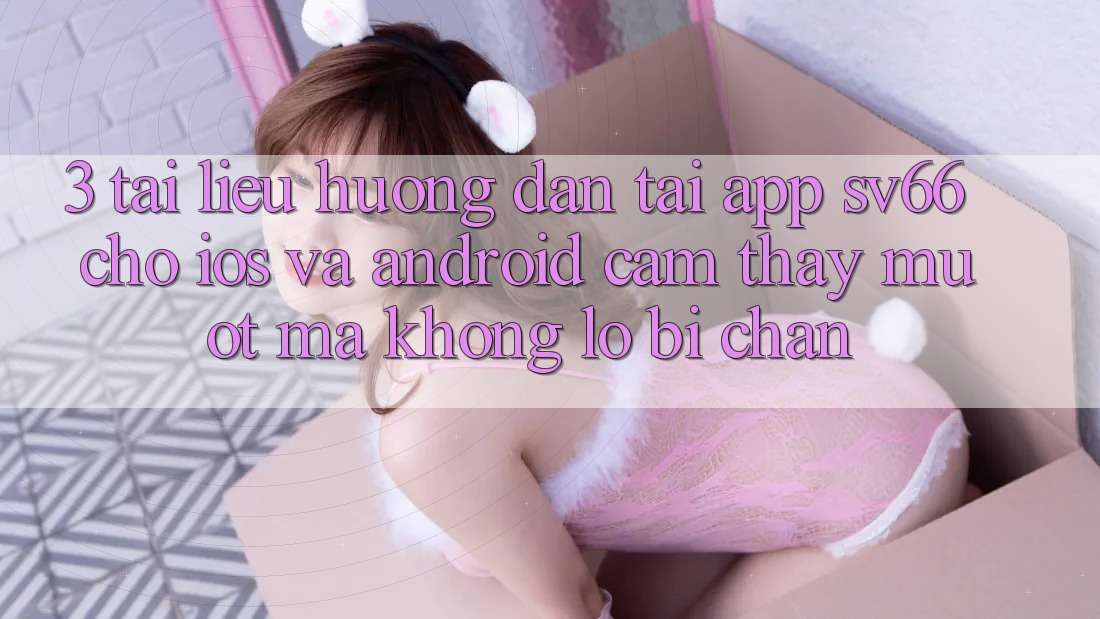 3. Tài liệu hướng dẫn Tải App SV66 Cho iOS Và Android - Cảm thấy Mượt Mà Không Lo Bị Chặn 3. Tài liệu hướng dẫn Tải App SV66 Cho iOS Và Android - Cảm thấy Mượt Mà Không Lo Bị Chặn