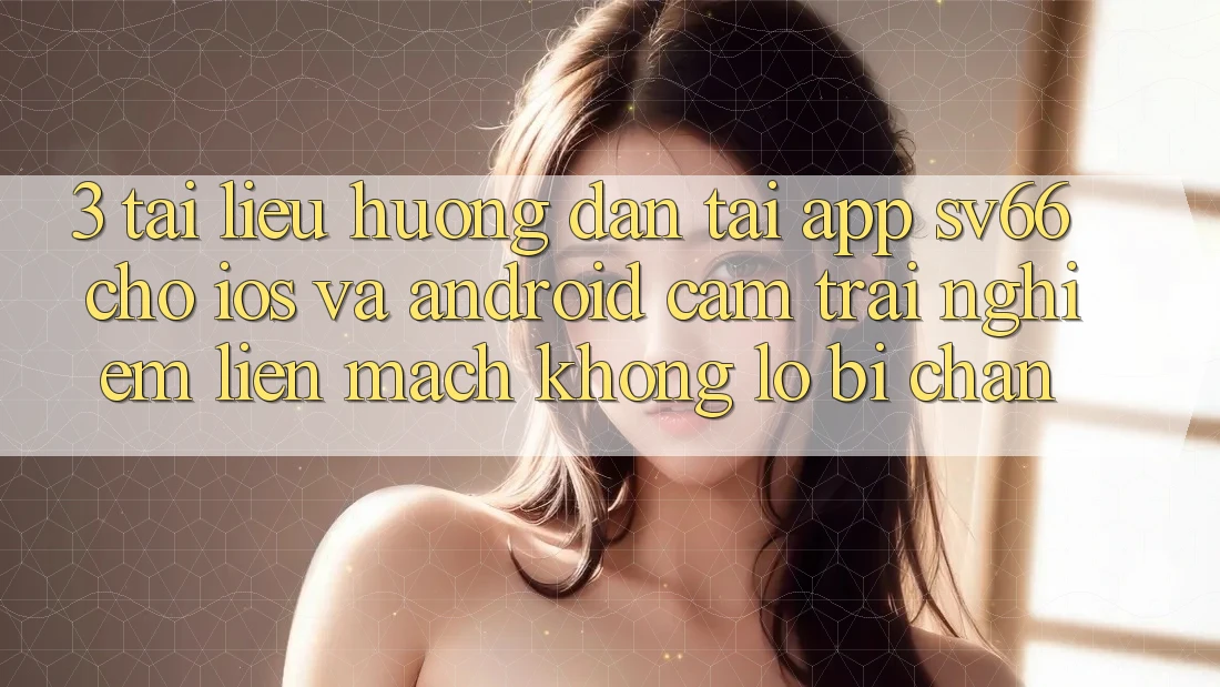 3. Tài liệu hướng dẫn Tải App SV66 Cho iOS Và Android - Cảm trải nghiệm Liền mạch Không Lo Bị Chặn 3. Tài liệu hướng dẫn Tải App SV66 Cho iOS Và Android - Cảm trải nghiệm Liền mạch Không Lo Bị Chặn