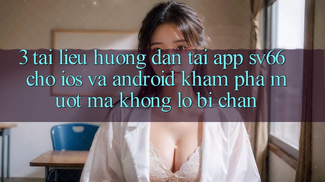 3. Tài liệu hướng dẫn Tải App SV66 Cho iOS Và Android - Khám phá Mượt Mà Không Lo Bị Chặn