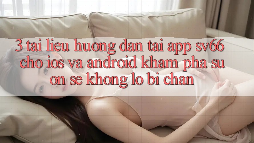 3. Tài liệu hướng dẫn Tải App SV66 Cho iOS Và Android - Khám phá Suôn sẻ Không Lo Bị Chặn 3. Tài liệu hướng dẫn Tải App SV66 Cho iOS Và Android - Khám phá Suôn sẻ Không Lo Bị Chặn