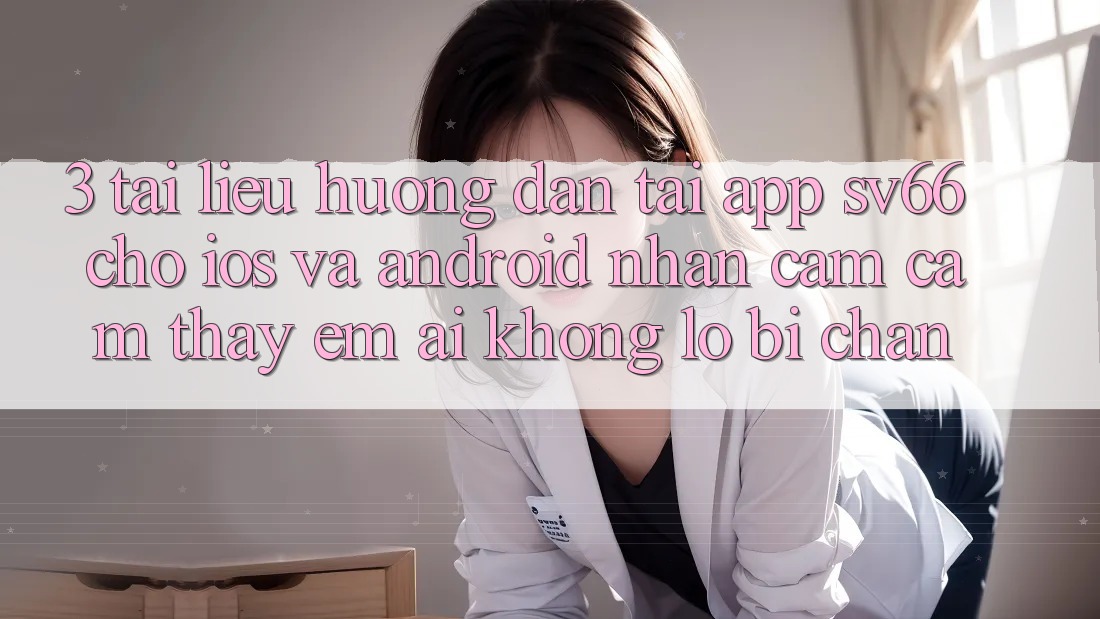 3. Tài liệu hướng dẫn Tải App SV66 Cho iOS Và Android - Nhận cảm cảm thấy Êm ái Không Lo Bị Chặn 3. Tài liệu hướng dẫn Tải App SV66 Cho iOS Và Android - Nhận cảm cảm thấy Êm ái Không Lo Bị Chặn