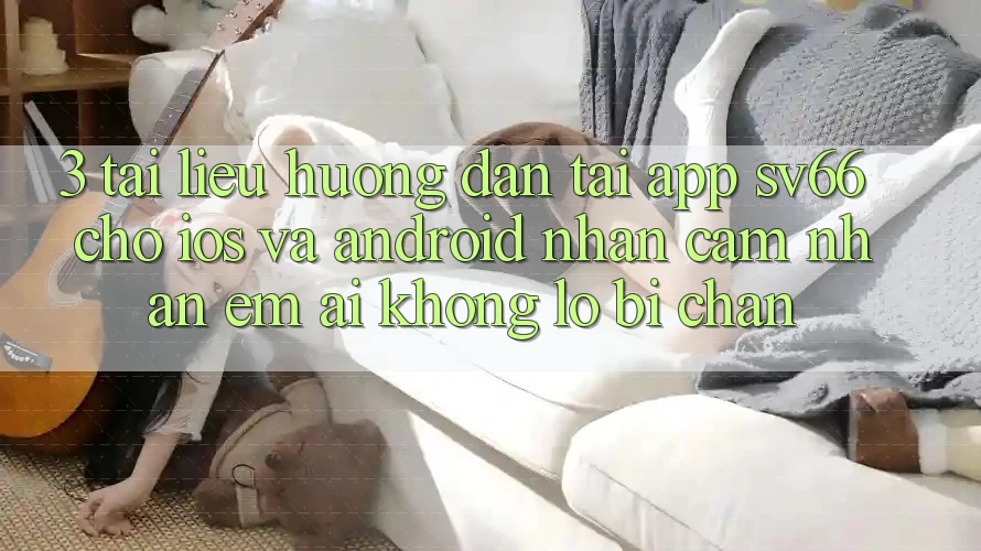 3. Tài liệu hướng dẫn Tải App SV66 Cho iOS Và Android - Nhận cảm nhận Êm ái Không Lo Bị Chặn 3. Tài liệu hướng dẫn Tải App SV66 Cho iOS Và Android - Nhận cảm nhận Êm ái Không Lo Bị Chặn