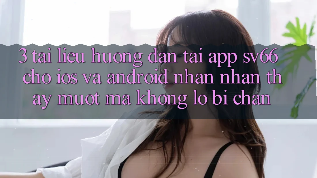 3. Tài liệu hướng dẫn Tải App SV66 Cho iOS Và Android - Nhận nhận thấy Mượt Mà Không Lo Bị Chặn 3. Tài liệu hướng dẫn Tải App SV66 Cho iOS Và Android - Nhận nhận thấy Mượt Mà Không Lo Bị Chặn
