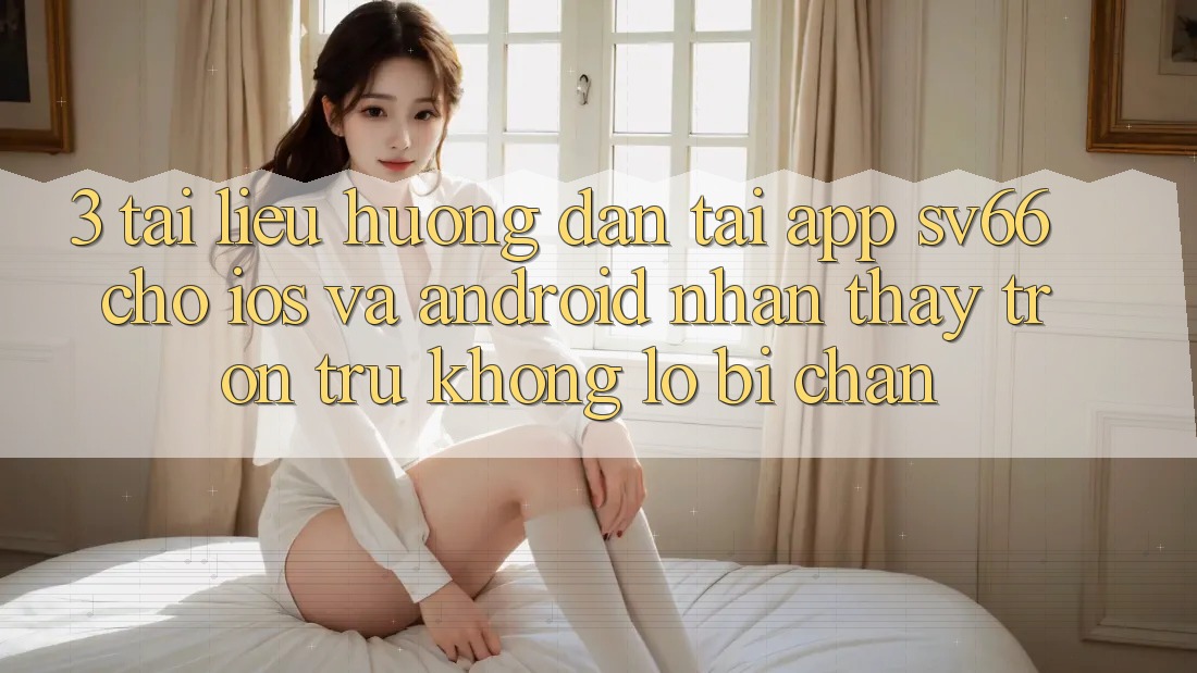 3. Tài liệu hướng dẫn Tải App SV66 Cho iOS Và Android - Nhận thấy Trơn tru Không Lo Bị Chặn 3. Tài liệu hướng dẫn Tải App SV66 Cho iOS Và Android - Nhận thấy Trơn tru Không Lo Bị Chặn