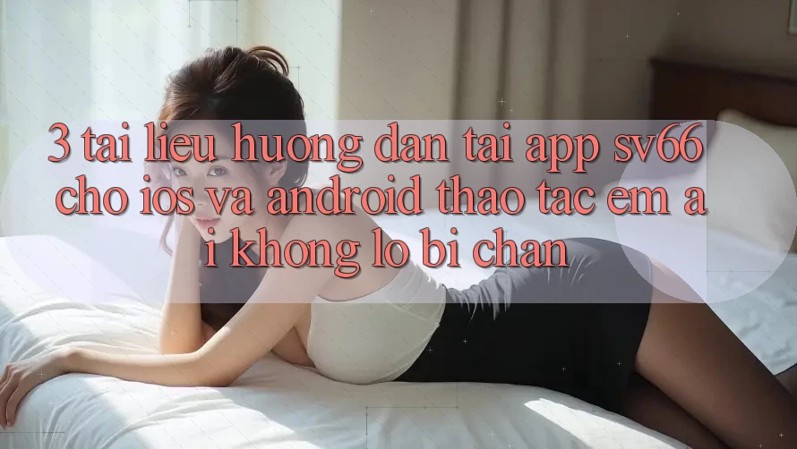 3. Tài liệu hướng dẫn Tải App SV66 Cho iOS Và Android - Thao tác Êm ái Không Lo Bị Chặn 3. Tài liệu hướng dẫn Tải App SV66 Cho iOS Và Android - Thao tác Êm ái Không Lo Bị Chặn