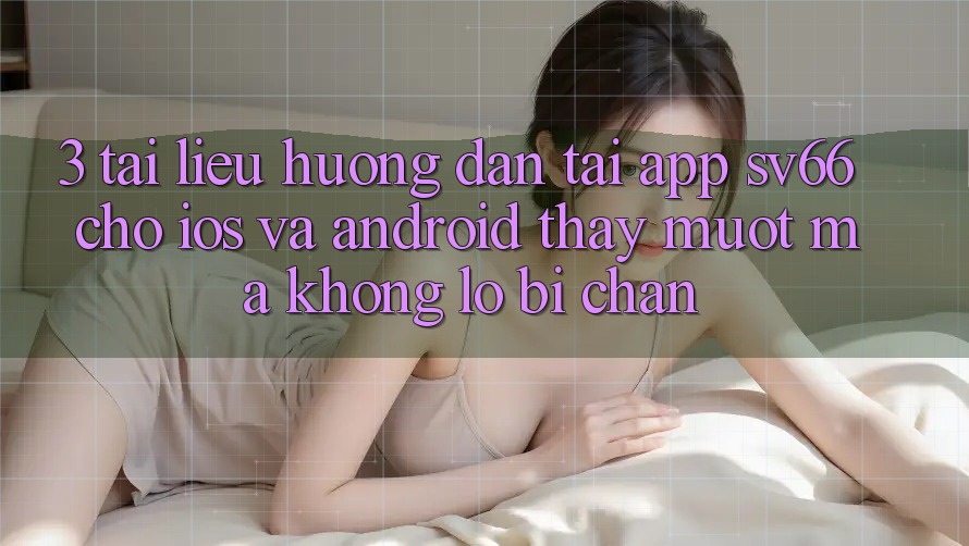 3. Tài liệu hướng dẫn Tải App SV66 Cho iOS Và Android - Thấy Mượt mà Không Lo Bị Chặn 3. Tài liệu hướng dẫn Tải App SV66 Cho iOS Và Android - Thấy Mượt mà Không Lo Bị Chặn