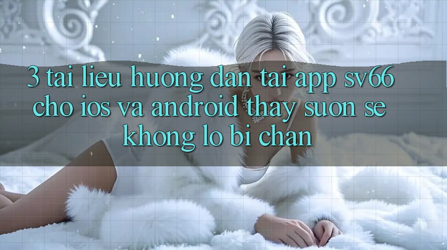 3. Tài liệu hướng dẫn Tải App SV66 Cho iOS Và Android - Thấy Suôn sẻ Không Lo Bị Chặn 3. Tài liệu hướng dẫn Tải App SV66 Cho iOS Và Android - Thấy Suôn sẻ Không Lo Bị Chặn