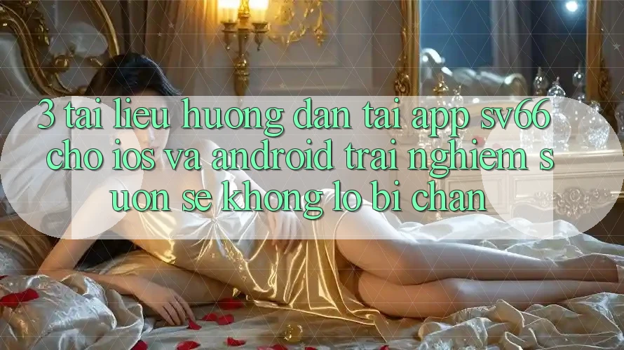 3. Tài liệu hướng dẫn Tải App SV66 Cho iOS Và Android - Trải Nghiệm Suôn sẻ Không Lo Bị Chặn 3. Tài liệu hướng dẫn Tải App SV66 Cho iOS Và Android - Trải Nghiệm Suôn sẻ Không Lo Bị Chặn