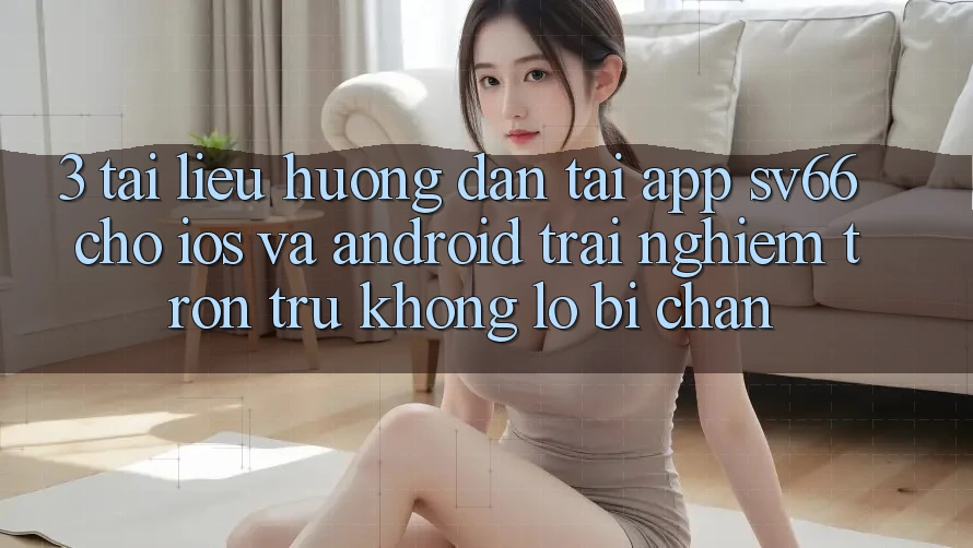 3. Tài liệu hướng dẫn Tải App SV66 Cho iOS Và Android - Trải Nghiệm Trơn tru Không Lo Bị Chặn 3. Tài liệu hướng dẫn Tải App SV66 Cho iOS Và Android - Trải Nghiệm Trơn tru Không Lo Bị Chặn