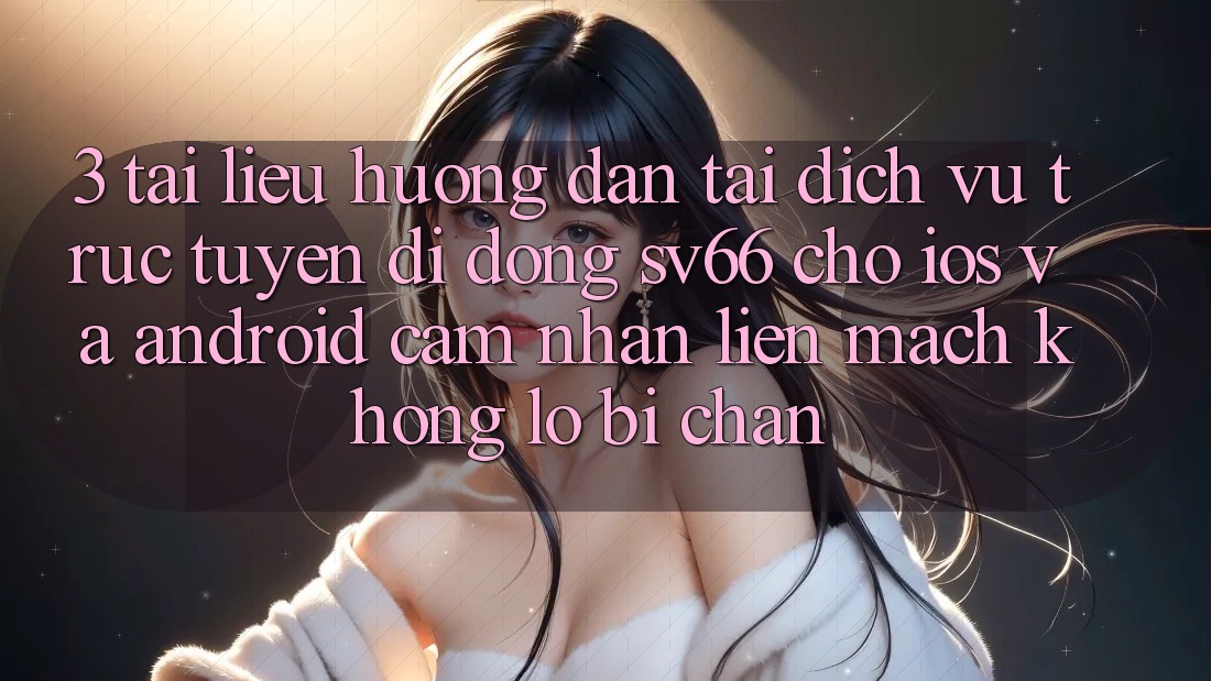 3. Tài liệu hướng dẫn Tải Dịch vụ trực tuyến di động SV66 Cho iOS Và Android - Cảm nhận Liền mạch Không Lo Bị Chặn 3. Tài liệu hướng dẫn Tải Dịch vụ trực tuyến di động SV66 Cho iOS Và Android - Cảm nhận Liền mạch Không Lo Bị Chặn
