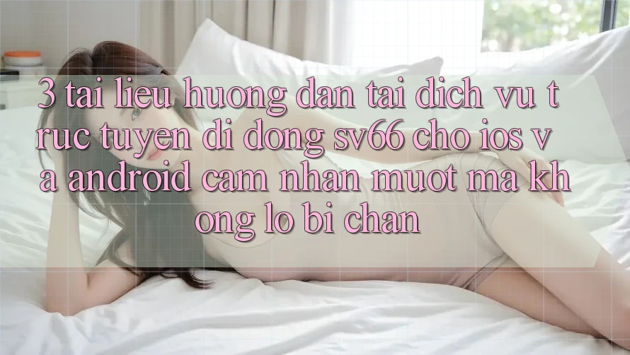 3. Tài liệu hướng dẫn Tải Dịch vụ trực tuyến di động SV66 Cho iOS Và Android - Cảm nhận Mượt Mà Không Lo Bị Chặn 3. Tài liệu hướng dẫn Tải Dịch vụ trực tuyến di động SV66 Cho iOS Và Android - Cảm nhận Mượt Mà Không Lo Bị Chặn