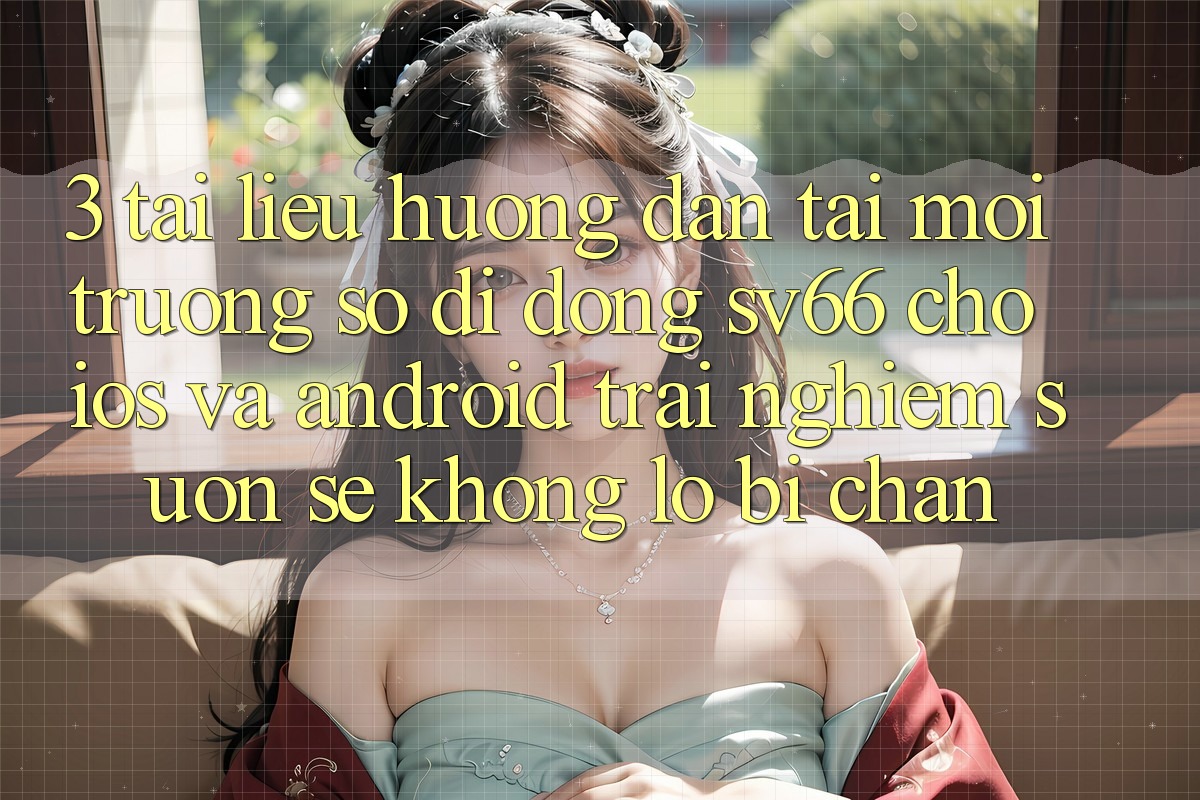 3. Tài liệu hướng dẫn Tải Môi trường số di động SV66 Cho iOS Và Android - Trải Nghiệm Suôn sẻ Không Lo Bị Chặn 3. Tài liệu hướng dẫn Tải Môi trường số di động SV66 Cho iOS Và Android - Trải Nghiệm Suôn sẻ Không Lo Bị Chặn