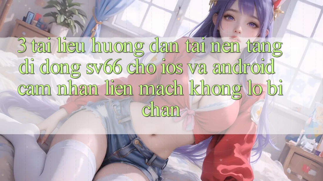 3. Tài liệu hướng dẫn Tải Nền tảng di động SV66 Cho iOS Và Android - Cảm nhận Liền mạch Không Lo Bị Chặn