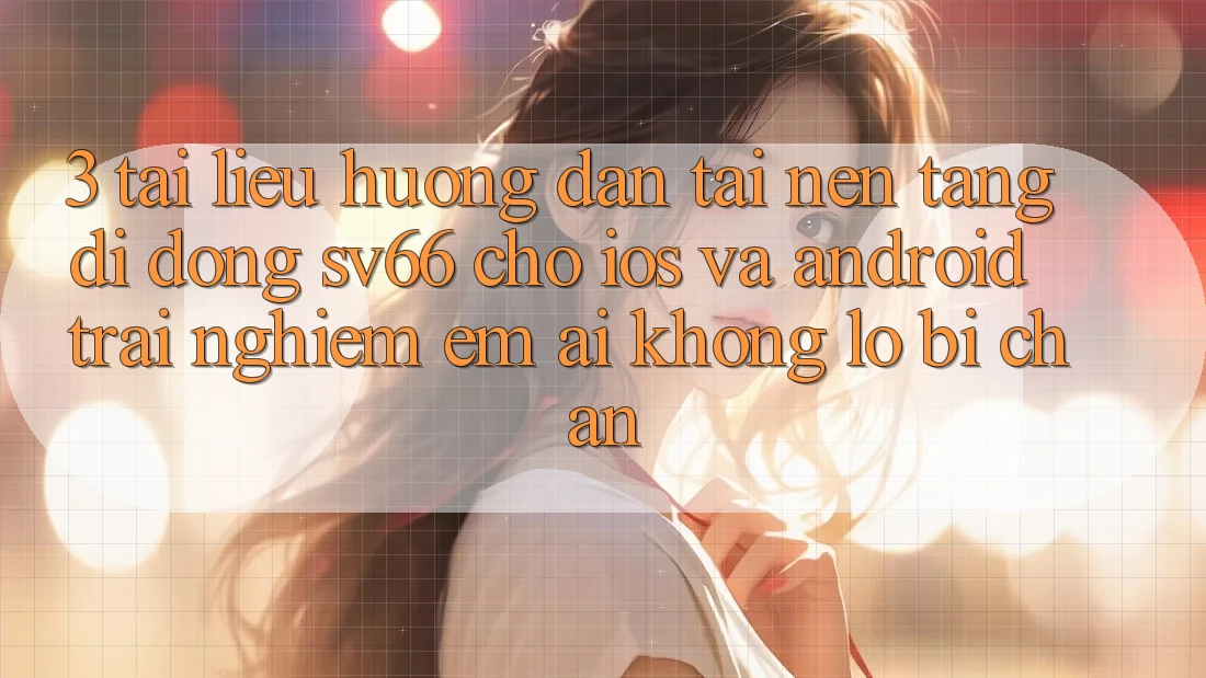 3. Tài liệu hướng dẫn Tải Nền tảng di động SV66 Cho iOS Và Android - Trải Nghiệm Êm ái Không Lo Bị Chặn 3. Tài liệu hướng dẫn Tải Nền tảng di động SV66 Cho iOS Và Android - Trải Nghiệm Êm ái Không Lo Bị Chặn