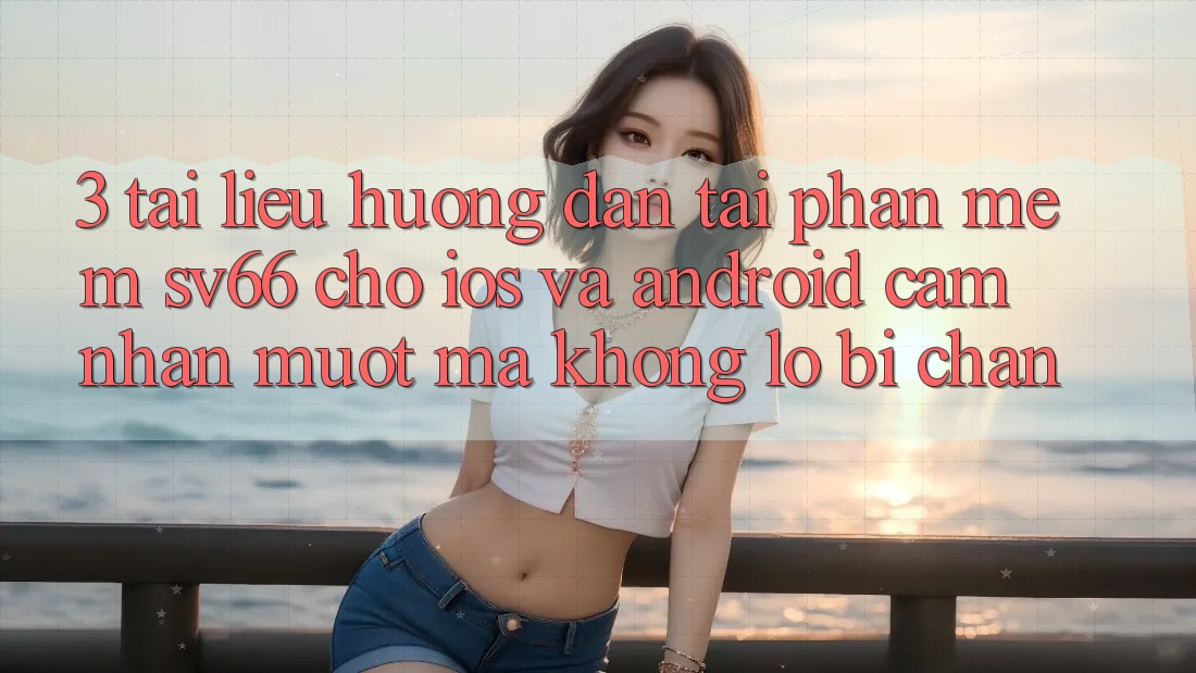 3. Tài liệu hướng dẫn Tải Phần mềm SV66 Cho iOS Và Android - Cảm nhận Mượt Mà Không Lo Bị Chặn 3. Tài liệu hướng dẫn Tải Phần mềm SV66 Cho iOS Và Android - Cảm nhận Mượt Mà Không Lo Bị Chặn