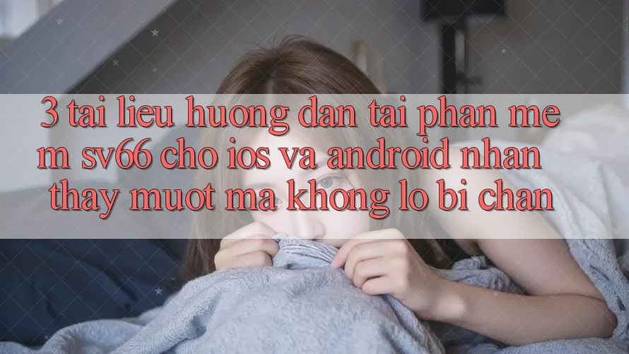 3. Tài liệu hướng dẫn Tải Phần mềm SV66 Cho iOS Và Android - Nhận thấy Mượt Mà Không Lo Bị Chặn 3. Tài liệu hướng dẫn Tải Phần mềm SV66 Cho iOS Và Android - Nhận thấy Mượt Mà Không Lo Bị Chặn