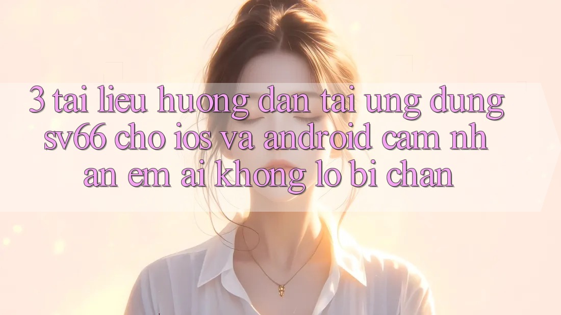 3. Tài liệu hướng dẫn Tải Ứng dụng SV66 Cho iOS Và Android - Cảm nhận Êm ái Không Lo Bị Chặn 3. Tài liệu hướng dẫn Tải Ứng dụng SV66 Cho iOS Và Android - Cảm nhận Êm ái Không Lo Bị Chặn