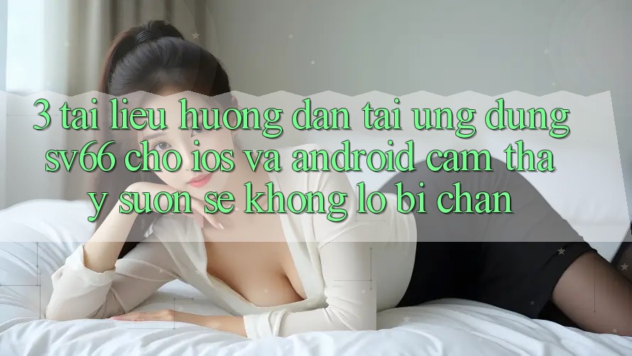 3. Tài liệu hướng dẫn Tải Ứng dụng SV66 Cho iOS Và Android - Cảm thấy Suôn sẻ Không Lo Bị Chặn 3. Tài liệu hướng dẫn Tải Ứng dụng SV66 Cho iOS Và Android - Cảm thấy Suôn sẻ Không Lo Bị Chặn