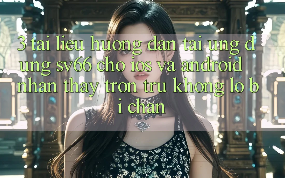 3. Tài liệu hướng dẫn Tải Ứng dụng SV66 Cho iOS Và Android - Nhận thấy Trơn tru Không Lo Bị Chặn 3. Tài liệu hướng dẫn Tải Ứng dụng SV66 Cho iOS Và Android - Nhận thấy Trơn tru Không Lo Bị Chặn