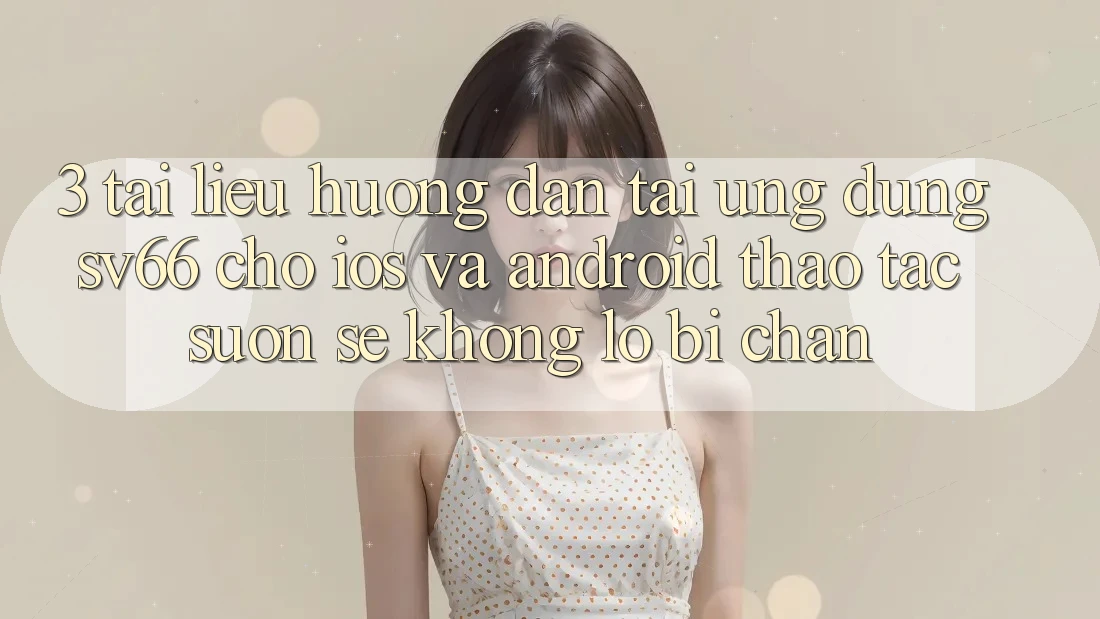 3. Tài liệu hướng dẫn Tải Ứng dụng SV66 Cho iOS Và Android - Thao tác Suôn sẻ Không Lo Bị Chặn 3. Tài liệu hướng dẫn Tải Ứng dụng SV66 Cho iOS Và Android - Thao tác Suôn sẻ Không Lo Bị Chặn