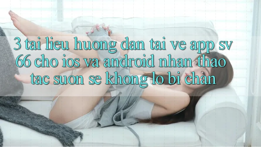 3. Tài liệu hướng dẫn Tải về App SV66 Cho iOS Và Android - Nhận thao tác Suôn sẻ Không Lo Bị Chặn 3. Tài liệu hướng dẫn Tải về App SV66 Cho iOS Và Android - Nhận thao tác Suôn sẻ Không Lo Bị Chặn