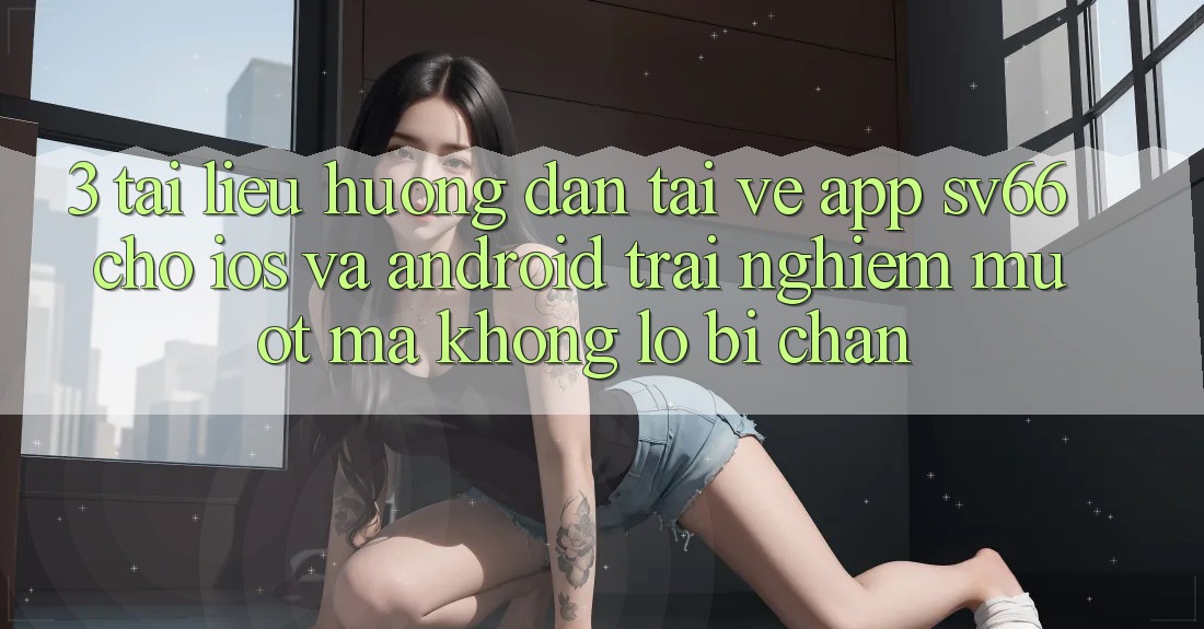 3. Tài liệu hướng dẫn Tải về App SV66 Cho iOS Và Android - Trải Nghiệm Mượt Mà Không Lo Bị Chặn