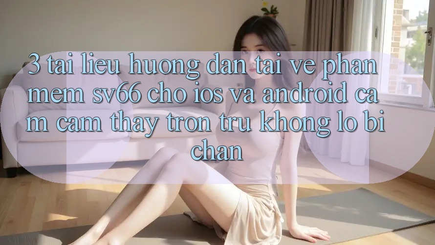 3. Tài liệu hướng dẫn Tải về Phần mềm SV66 Cho iOS Và Android - Cảm cảm thấy Trơn tru Không Lo Bị Chặn