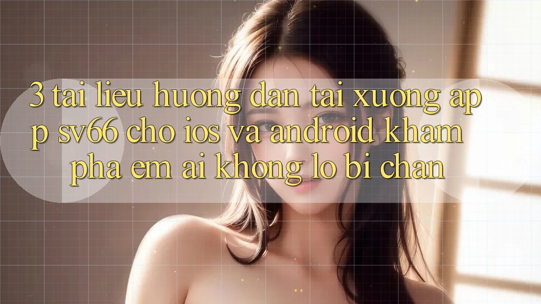 3. Tài liệu hướng dẫn Tải xuống App SV66 Cho iOS Và Android - Khám phá Êm ái Không Lo Bị Chặn 3. Tài liệu hướng dẫn Tải xuống App SV66 Cho iOS Và Android - Khám phá Êm ái Không Lo Bị Chặn