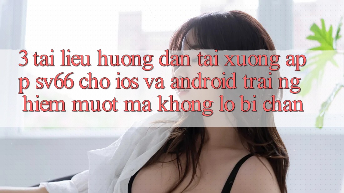 3. Tài liệu hướng dẫn Tải xuống App SV66 Cho iOS Và Android - Trải Nghiệm Mượt Mà Không Lo Bị Chặn 3. Tài liệu hướng dẫn Tải xuống App SV66 Cho iOS Và Android - Trải Nghiệm Mượt Mà Không Lo Bị Chặn