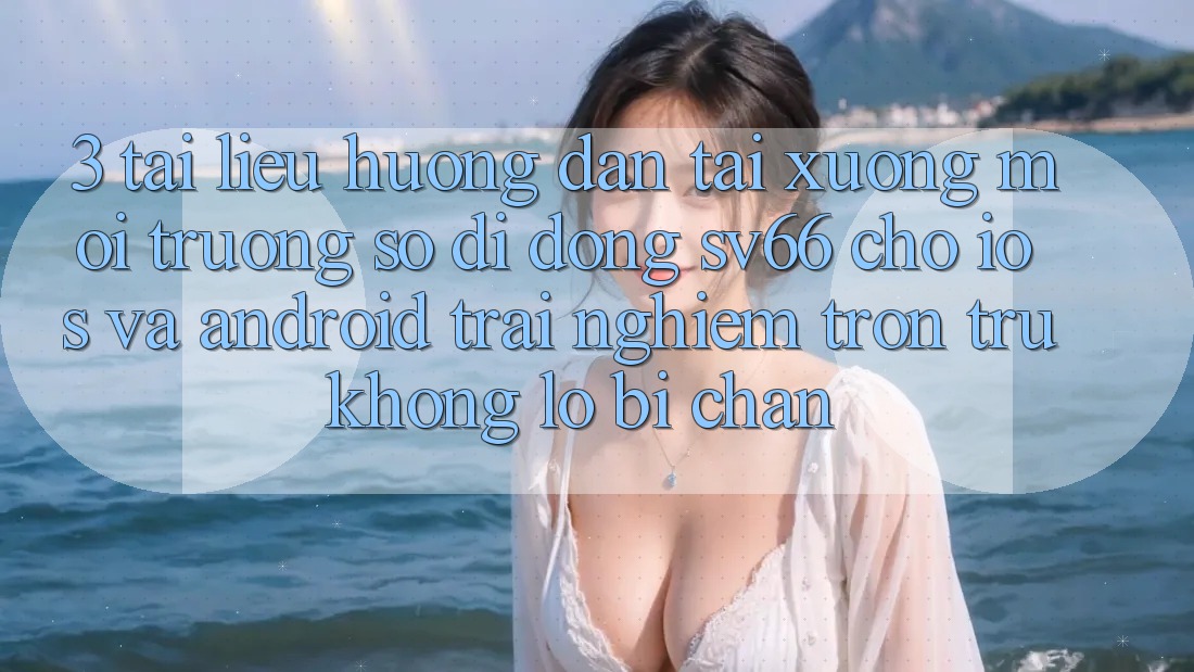 3. Tài liệu hướng dẫn Tải xuống Môi trường số di động SV66 Cho iOS Và Android - Trải nghiệm Trơn tru Không Lo Bị Chặn 3. Tài liệu hướng dẫn Tải xuống Môi trường số di động SV66 Cho iOS Và Android - Trải nghiệm Trơn tru Không Lo Bị Chặn