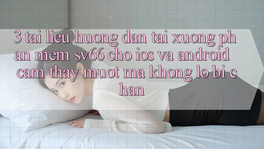 3. Tài liệu hướng dẫn Tải xuống Phần mềm SV66 Cho iOS Và Android - Cảm thấy Mượt Mà Không Lo Bị Chặn 3. Tài liệu hướng dẫn Tải xuống Phần mềm SV66 Cho iOS Và Android - Cảm thấy Mượt Mà Không Lo Bị Chặn