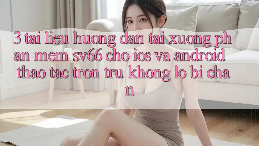 3. Tài liệu hướng dẫn Tải xuống Phần mềm SV66 Cho iOS Và Android - Thao tác Trơn tru Không Lo Bị Chặn 3. Tài liệu hướng dẫn Tải xuống Phần mềm SV66 Cho iOS Và Android - Thao tác Trơn tru Không Lo Bị Chặn
