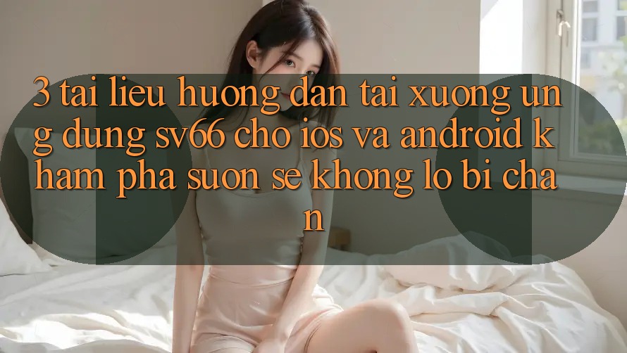 3. Tài liệu hướng dẫn Tải xuống Ứng dụng SV66 Cho iOS Và Android - Khám phá Suôn sẻ Không Lo Bị Chặn 3. Tài liệu hướng dẫn Tải xuống Ứng dụng SV66 Cho iOS Và Android - Khám phá Suôn sẻ Không Lo Bị Chặn