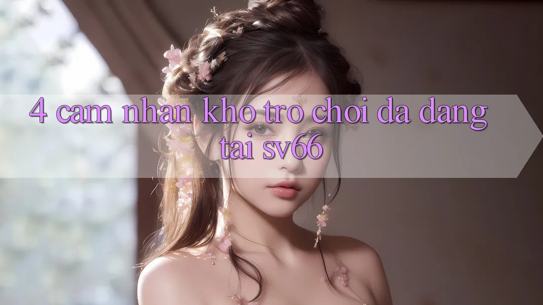 4. Cảm nhận Kho Trò Chơi Đa Dạng Tại SV66 4. Cảm nhận Kho Trò Chơi Đa Dạng Tại SV66