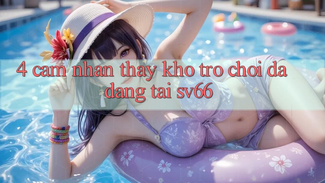 4. Cảm nhận thấy Kho Trò Chơi Đa Dạng Tại SV66 4. Cảm nhận thấy Kho Trò Chơi Đa Dạng Tại SV66